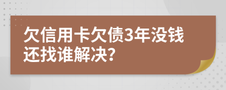 欠信用卡欠债3年没钱还找谁解决？