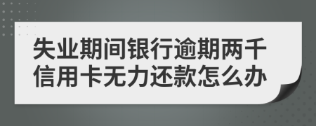 失业期间银行逾期两千信用卡无力还款怎么办