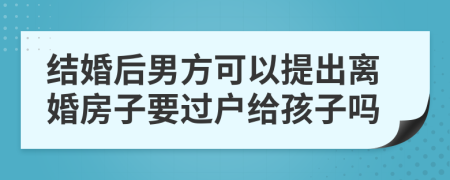 结婚后男方可以提出离婚房子要过户给孩子吗