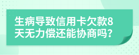 生病导致信用卡欠款8天无力偿还能协商吗？