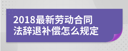 2018最新劳动合同法辞退补偿怎么规定