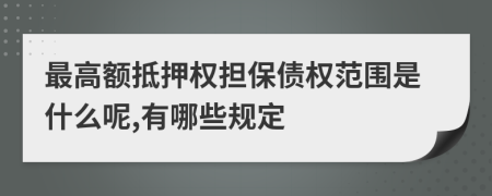 最高额抵押权担保债权范围是什么呢,有哪些规定