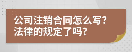 公司注销合同怎么写？法律的规定了吗？