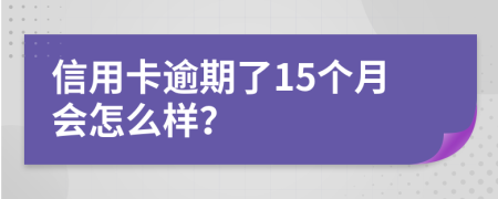 信用卡逾期了15个月会怎么样？