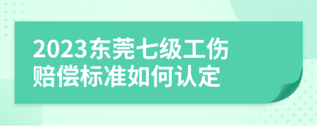 2023东莞七级工伤赔偿标准如何认定