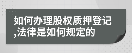 如何办理股权质押登记,法律是如何规定的