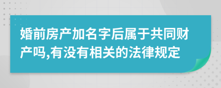 婚前房产加名字后属于共同财产吗,有没有相关的法律规定