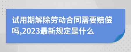 试用期解除劳动合同需要赔偿吗,2023最新规定是什么