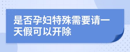 是否孕妇特殊需要请一天假可以开除