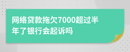 网络贷款拖欠7000超过半年了银行会起诉吗