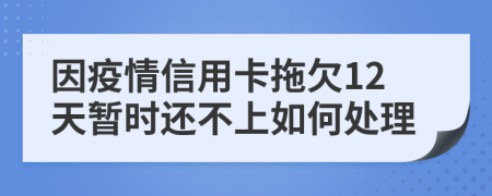 因疫情信用卡拖欠12天暂时还不上如何处理