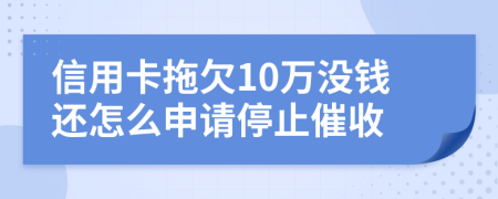 信用卡拖欠10万没钱还怎么申请停止催收