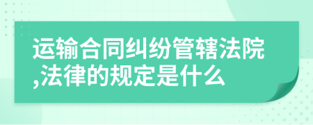 运输合同纠纷管辖法院,法律的规定是什么