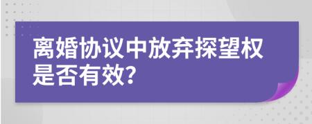 离婚协议中放弃探望权是否有效？