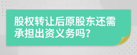股权转让后原股东还需承担出资义务吗？