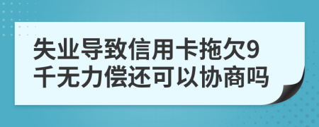 失业导致信用卡拖欠9千无力偿还可以协商吗