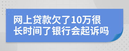 网上贷款欠了10万很长时间了银行会起诉吗