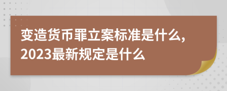 变造货币罪立案标准是什么,2023最新规定是什么