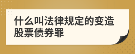 什么叫法律规定的变造股票债券罪