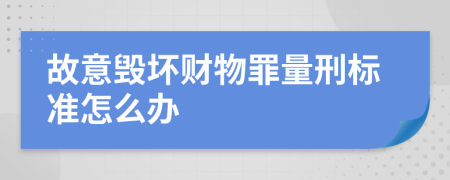故意毁坏财物罪量刑标准怎么办