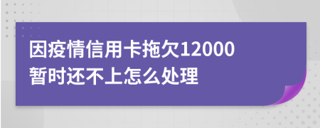 因疫情信用卡拖欠12000暂时还不上怎么处理