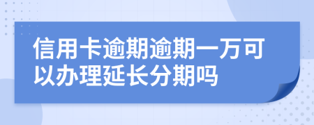 信用卡逾期逾期一万可以办理延长分期吗