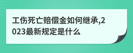 工伤死亡赔偿金如何继承,2023最新规定是什么