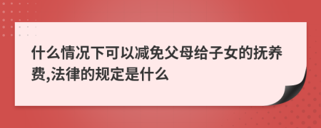 什么情况下可以减免父母给子女的抚养费,法律的规定是什么