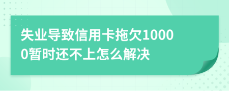 失业导致信用卡拖欠10000暂时还不上怎么解决