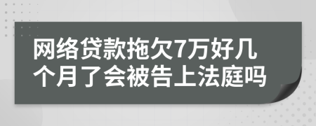 网络贷款拖欠7万好几个月了会被告上法庭吗