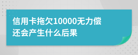 信用卡拖欠10000无力偿还会产生什么后果