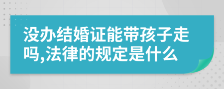 没办结婚证能带孩子走吗,法律的规定是什么