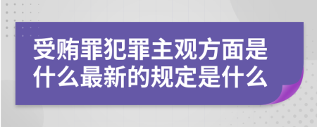 受贿罪犯罪主观方面是什么最新的规定是什么