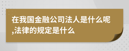 在我国金融公司法人是什么呢,法律的规定是什么