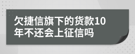 欠捷信旗下的货款10年不还会上征信吗