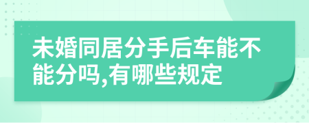 未婚同居分手后车能不能分吗,有哪些规定