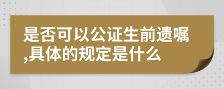 是否可以公证生前遗嘱,具体的规定是什么