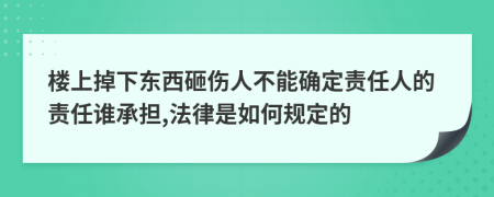 楼上掉下东西砸伤人不能确定责任人的责任谁承担,法律是如何规定的