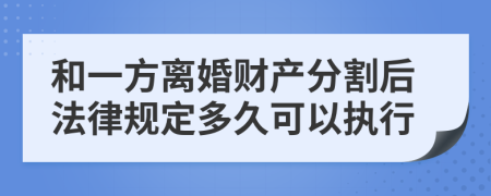 和一方离婚财产分割后法律规定多久可以执行