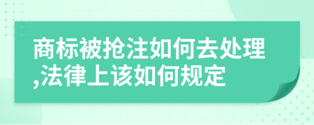商标被抢注如何去处理,法律上该如何规定