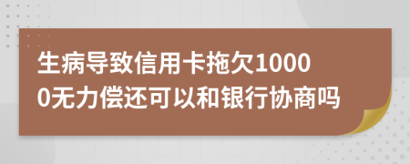 生病导致信用卡拖欠10000无力偿还可以和银行协商吗