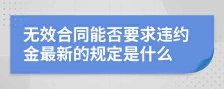 无效合同能否要求违约金最新的规定是什么