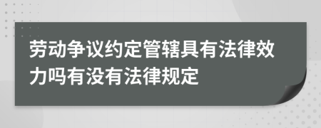 劳动争议约定管辖具有法律效力吗有没有法律规定