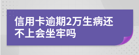 信用卡逾期2万生病还不上会坐牢吗