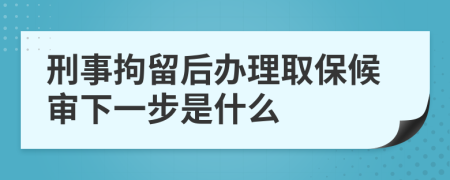 刑事拘留后办理取保候审下一步是什么