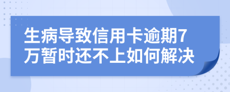 生病导致信用卡逾期7万暂时还不上如何解决