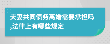 夫妻共同债务离婚需要承担吗,法律上有哪些规定