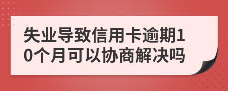 失业导致信用卡逾期10个月可以协商解决吗