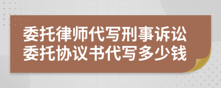 委托律师代写刑事诉讼委托协议书代写多少钱