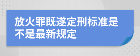 放火罪既遂定刑标准是不是最新规定